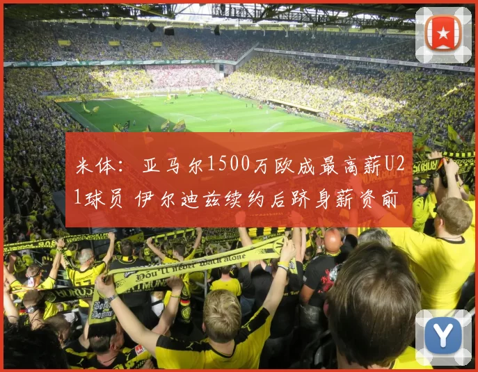 米体：亚马尔1500万欧成最高薪U21球员 伊尔迪兹续约后跻身薪资前列